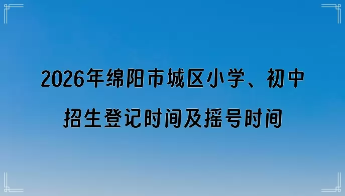 2026年绵阳市城区小学、初中招生登记时间及摇号时间