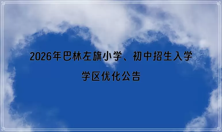 2026年巴林左旗小学、初中招生入学学区优化公告