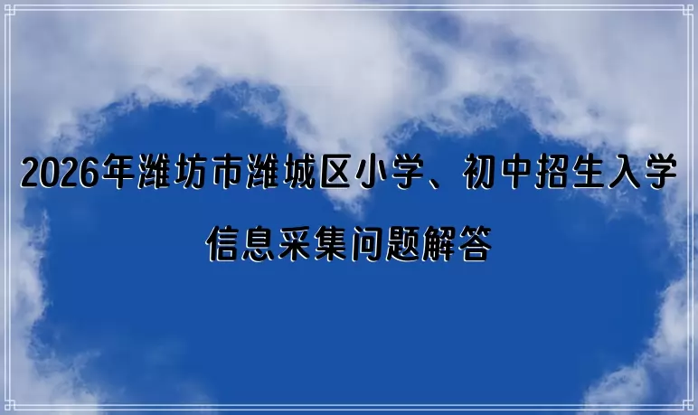 2026年潍坊市潍城区小学、初中招生入学信息采集问题解答