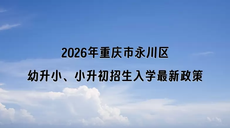 2026年重庆市永川区幼升小、小升初招生入学最新政策
