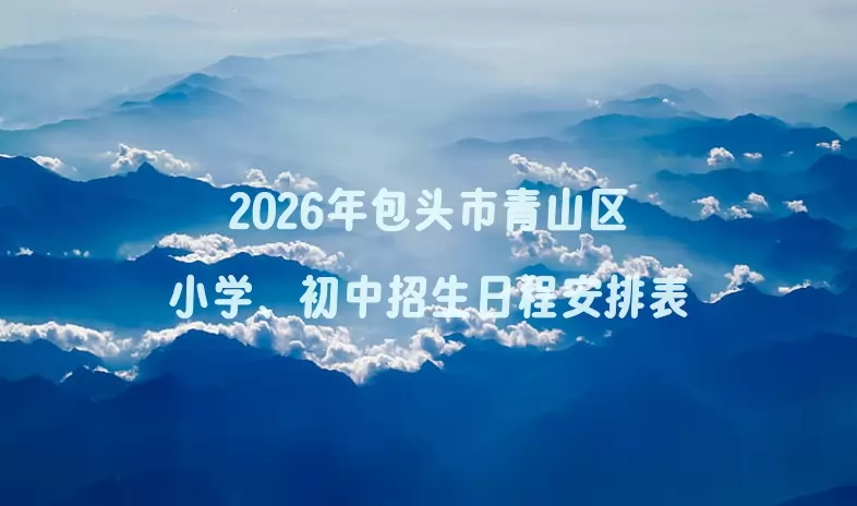 2026年包头市青山区小学、初中招生日程安排表