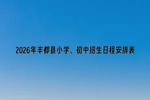 2026年丰都县小学、初中招生日程安排表(时间+流程)