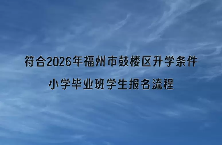符合2026年福州市鼓楼区升学条件的小学毕业班学生报名流程