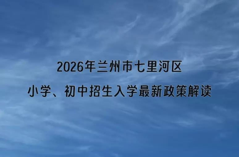 2026年兰州市七里河区小学、初中招生入学最新政策解读