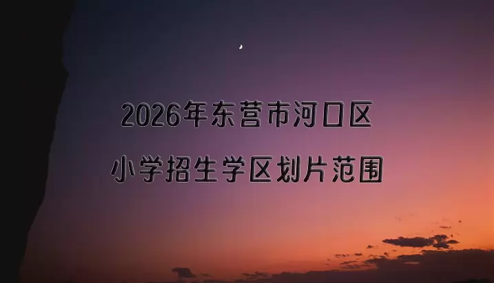 2026年东营市河口区小学招生学区划片范围