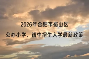 2026年合肥市蜀山区公办小学、初中招生入学最新政策