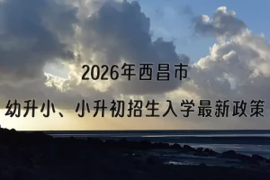 2026年西昌市幼升小、小升初招生入学最新政策