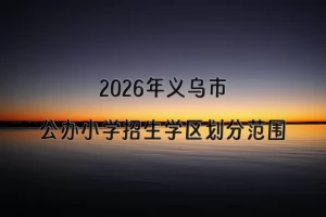 2026年义乌市公办小学招生学区划分范围一览