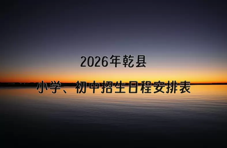 2026年乾县小学、初中招生日程安排表