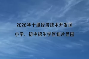 2026年十堰经济技术开发区小学、初中招生学区划片范围一览