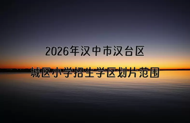 2026年汉中市汉台区城区小学招生学区划片范围一览