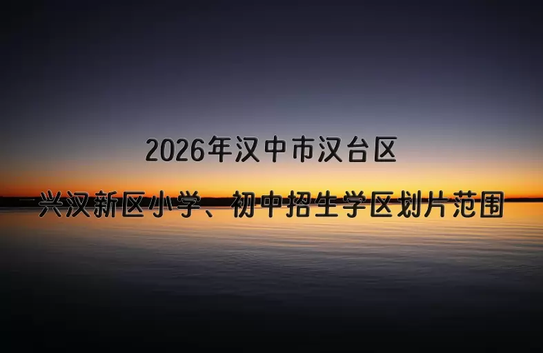 2026年汉中市汉台区兴汉新区小学、初中招生学区划片范围